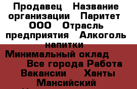 Продавец › Название организации ­ Паритет, ООО › Отрасль предприятия ­ Алкоголь, напитки › Минимальный оклад ­ 25 000 - Все города Работа » Вакансии   . Ханты-Мансийский,Нижневартовск г.